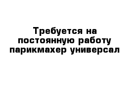 Требуется на постоянную работу парикмахер-универсал